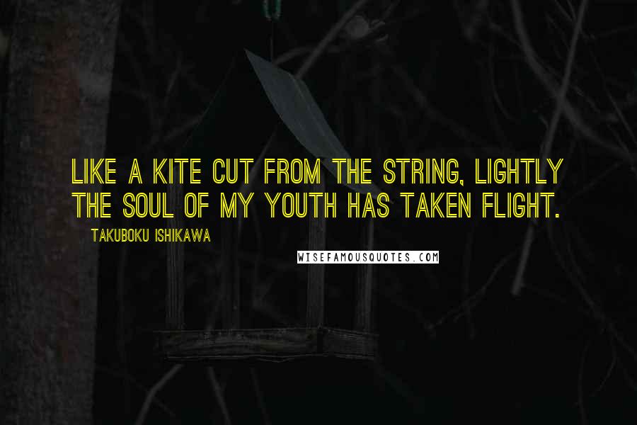 Takuboku Ishikawa Quotes: Like a kite Cut from the string, Lightly the soul of my youth Has taken flight.