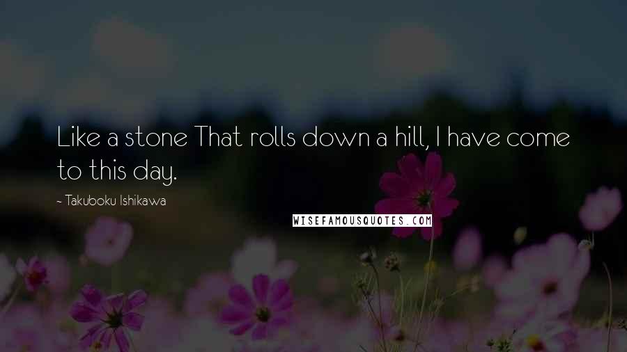 Takuboku Ishikawa Quotes: Like a stone That rolls down a hill, I have come to this day.