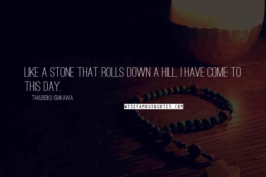 Takuboku Ishikawa Quotes: Like a stone That rolls down a hill, I have come to this day.