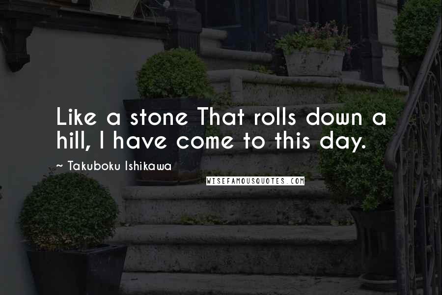 Takuboku Ishikawa Quotes: Like a stone That rolls down a hill, I have come to this day.