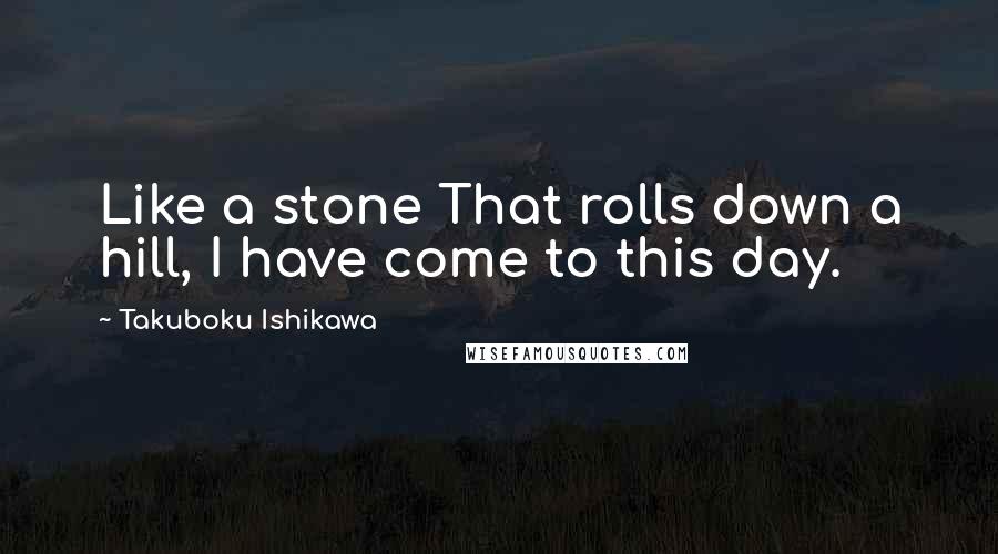 Takuboku Ishikawa Quotes: Like a stone That rolls down a hill, I have come to this day.