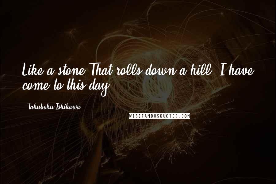 Takuboku Ishikawa Quotes: Like a stone That rolls down a hill, I have come to this day.