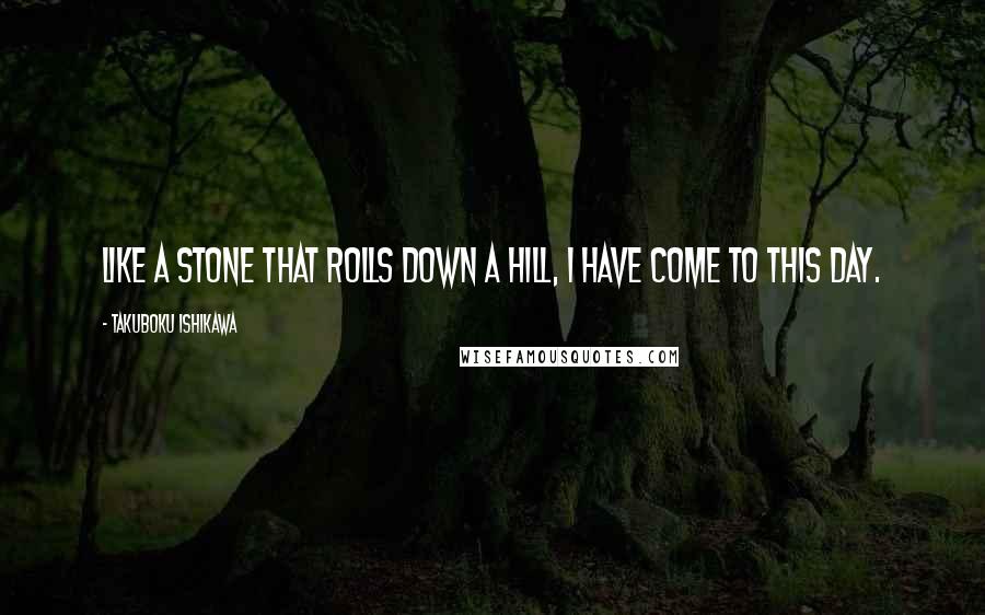 Takuboku Ishikawa Quotes: Like a stone That rolls down a hill, I have come to this day.