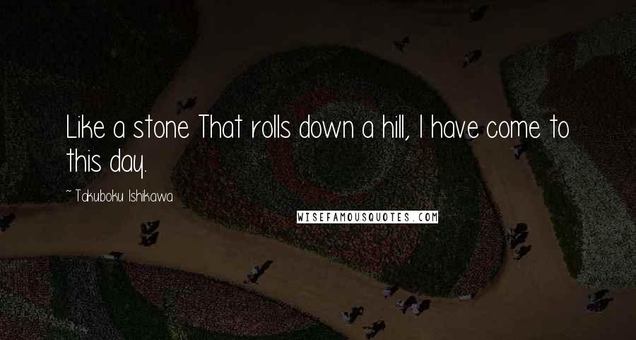 Takuboku Ishikawa Quotes: Like a stone That rolls down a hill, I have come to this day.