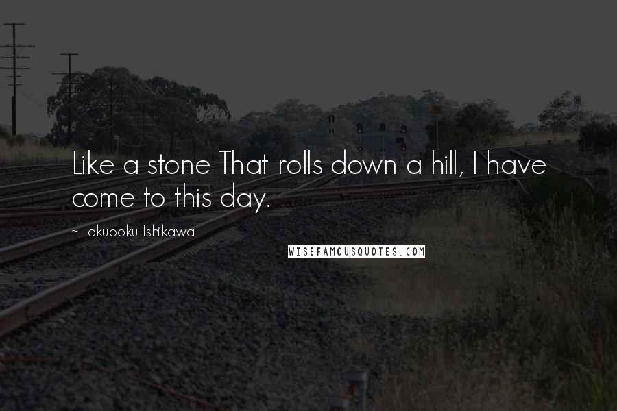 Takuboku Ishikawa Quotes: Like a stone That rolls down a hill, I have come to this day.