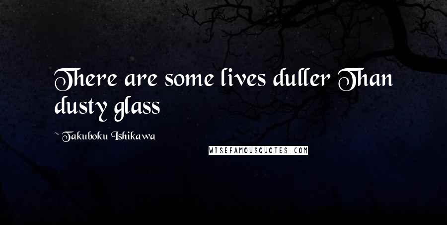 Takuboku Ishikawa Quotes: There are some lives duller Than dusty glass