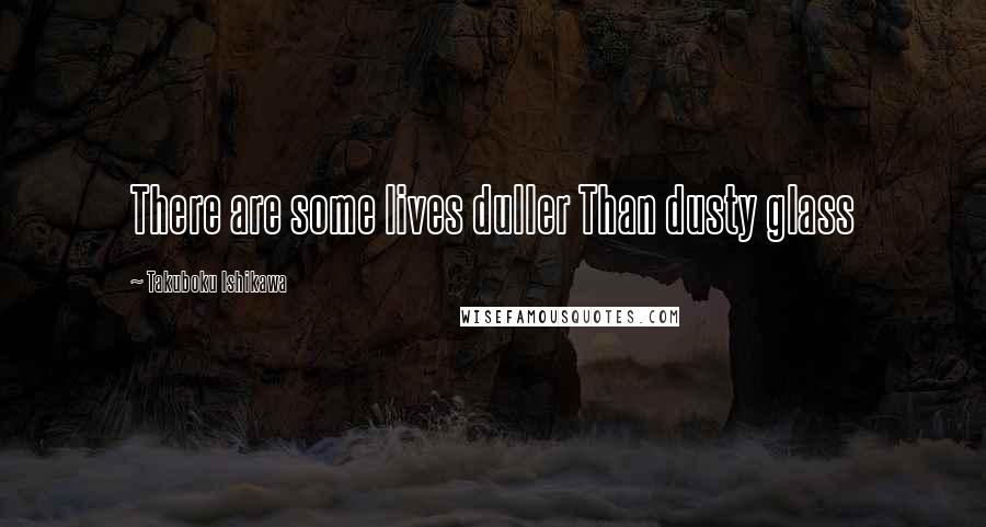 Takuboku Ishikawa Quotes: There are some lives duller Than dusty glass