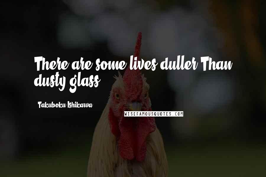 Takuboku Ishikawa Quotes: There are some lives duller Than dusty glass
