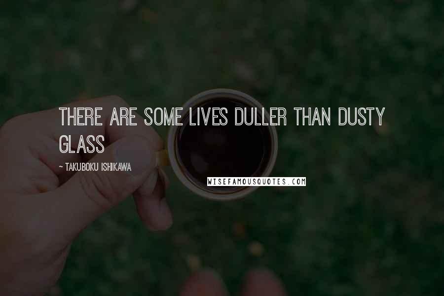 Takuboku Ishikawa Quotes: There are some lives duller Than dusty glass