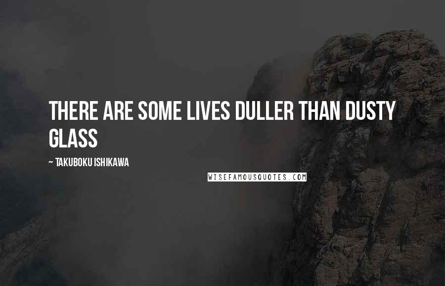 Takuboku Ishikawa Quotes: There are some lives duller Than dusty glass