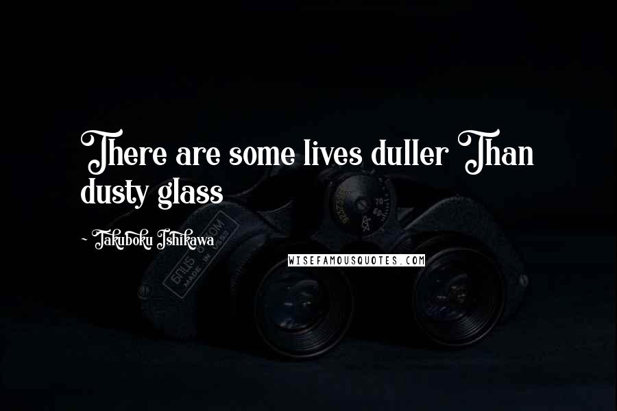 Takuboku Ishikawa Quotes: There are some lives duller Than dusty glass