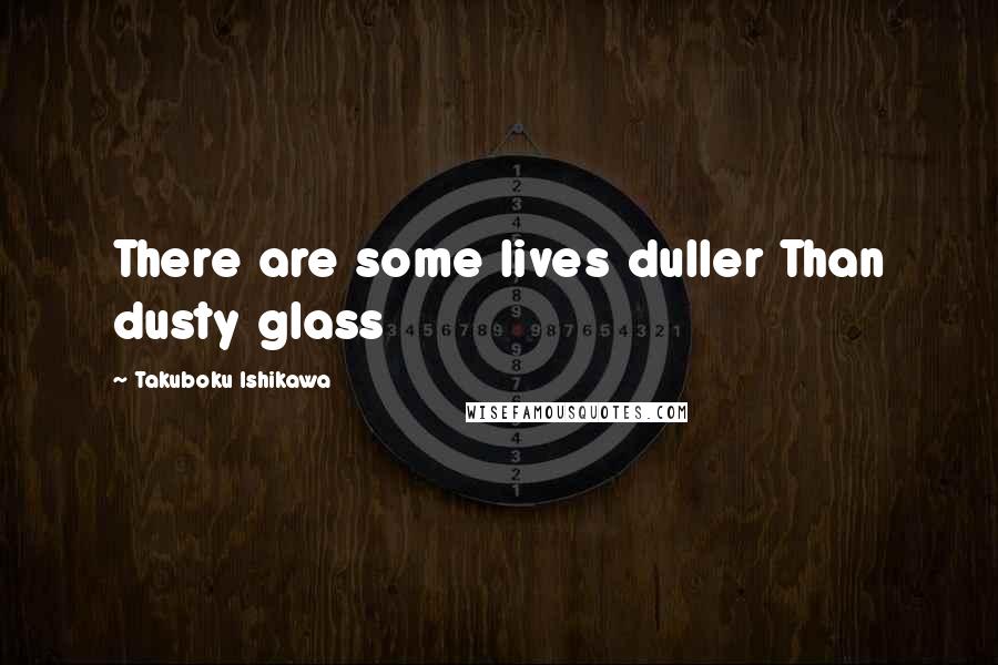 Takuboku Ishikawa Quotes: There are some lives duller Than dusty glass