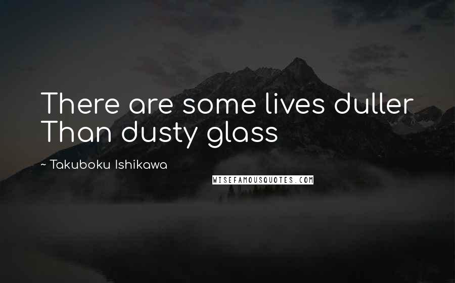 Takuboku Ishikawa Quotes: There are some lives duller Than dusty glass