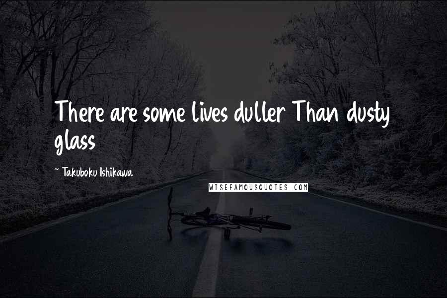 Takuboku Ishikawa Quotes: There are some lives duller Than dusty glass