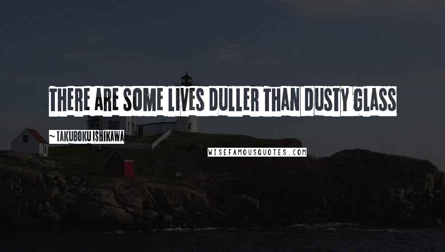 Takuboku Ishikawa Quotes: There are some lives duller Than dusty glass