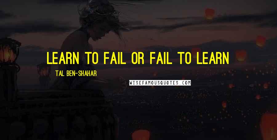 Tal Ben-Shahar Quotes: Learn to fail or fail to learn