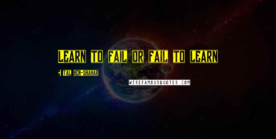 Tal Ben-Shahar Quotes: Learn to fail or fail to learn