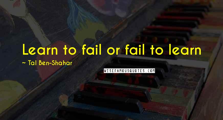 Tal Ben-Shahar Quotes: Learn to fail or fail to learn