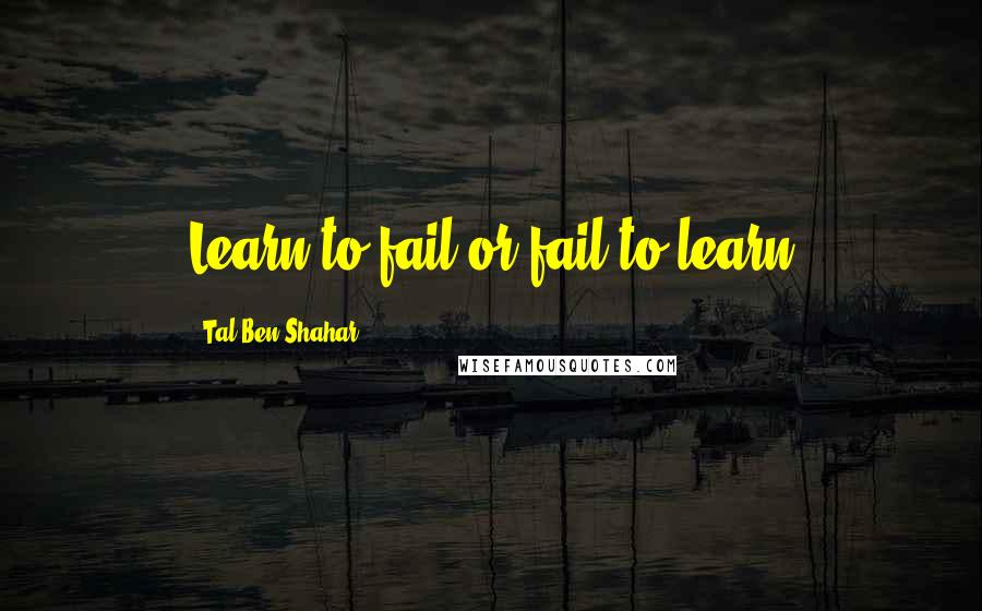 Tal Ben-Shahar Quotes: Learn to fail or fail to learn