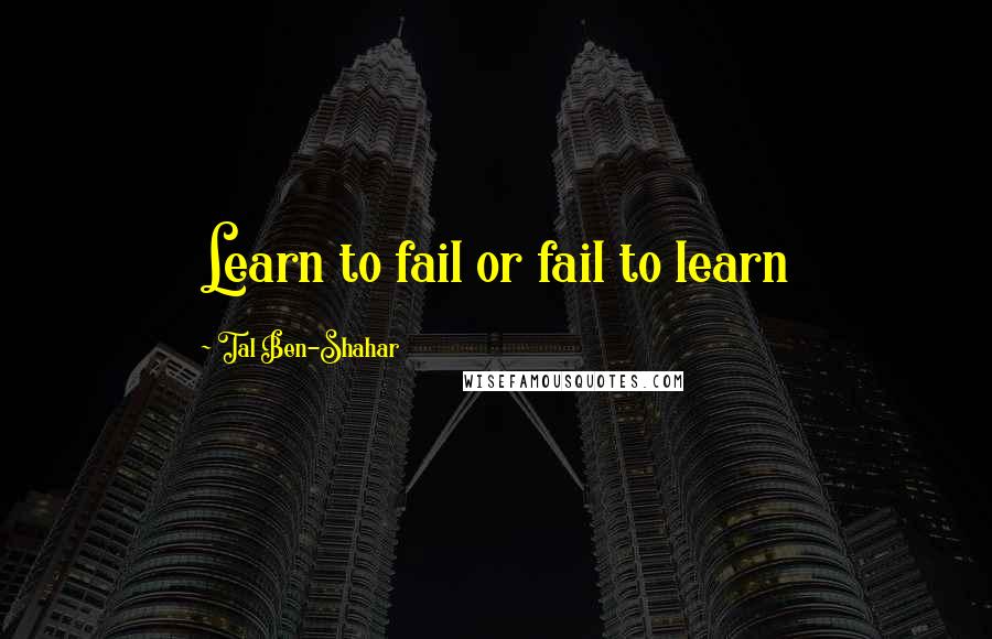 Tal Ben-Shahar Quotes: Learn to fail or fail to learn