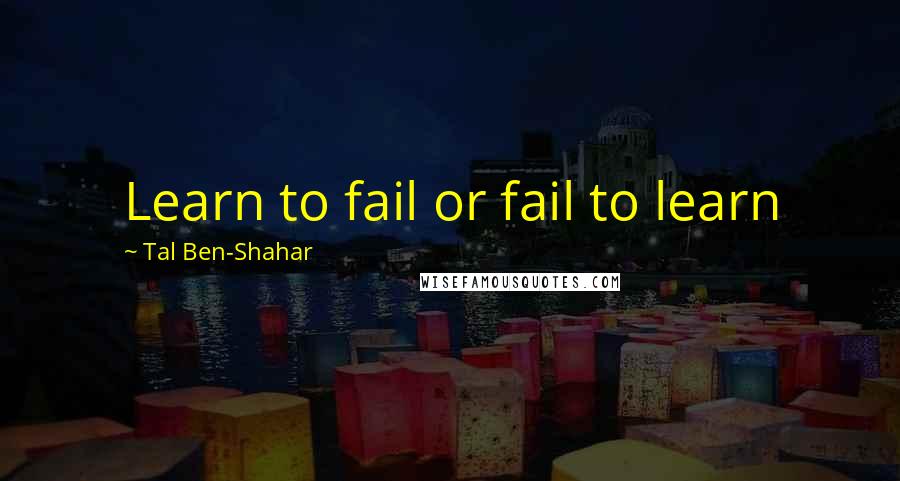 Tal Ben-Shahar Quotes: Learn to fail or fail to learn