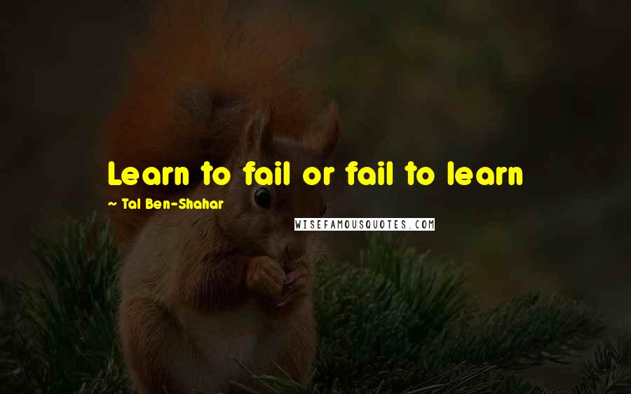 Tal Ben-Shahar Quotes: Learn to fail or fail to learn