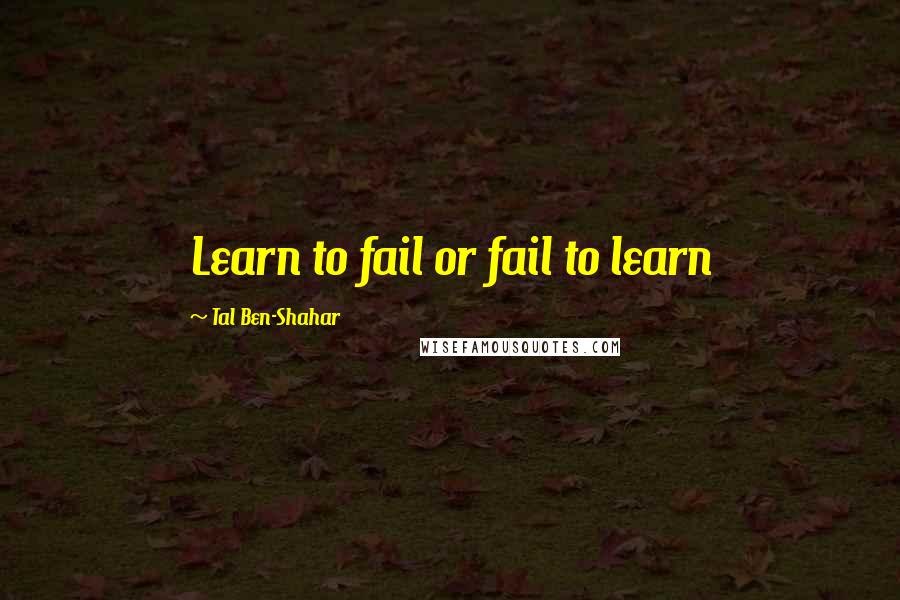 Tal Ben-Shahar Quotes: Learn to fail or fail to learn