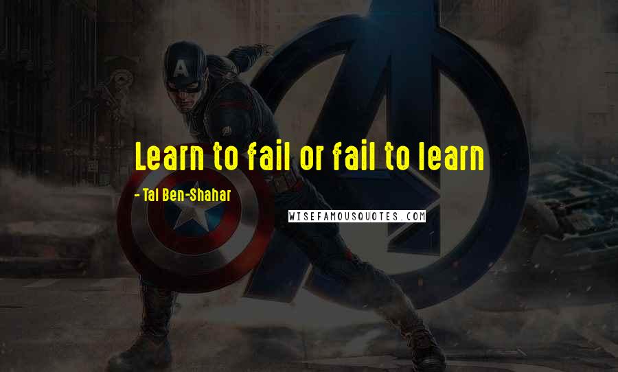 Tal Ben-Shahar Quotes: Learn to fail or fail to learn