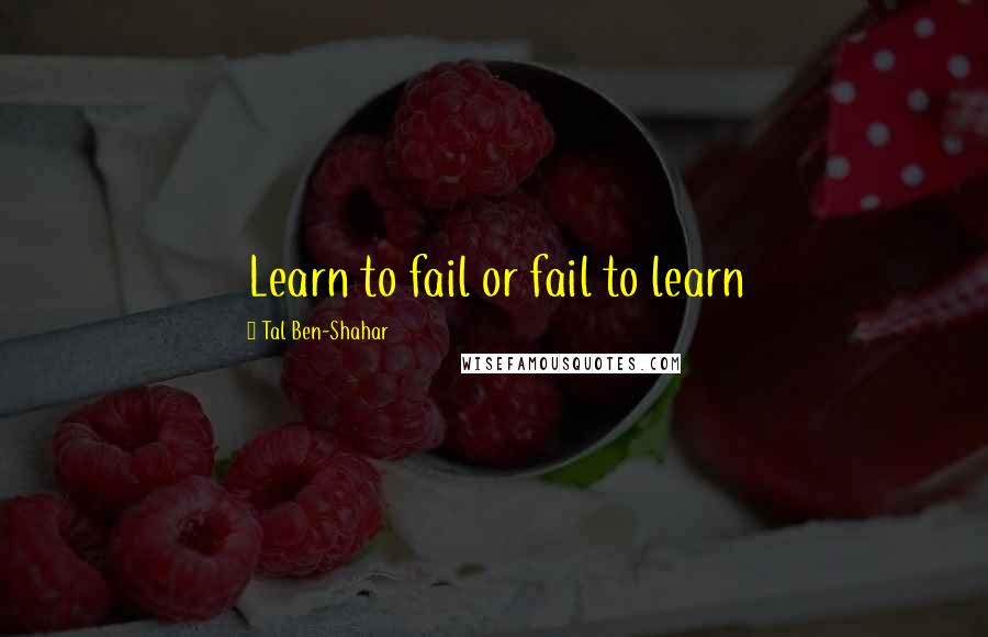 Tal Ben-Shahar Quotes: Learn to fail or fail to learn