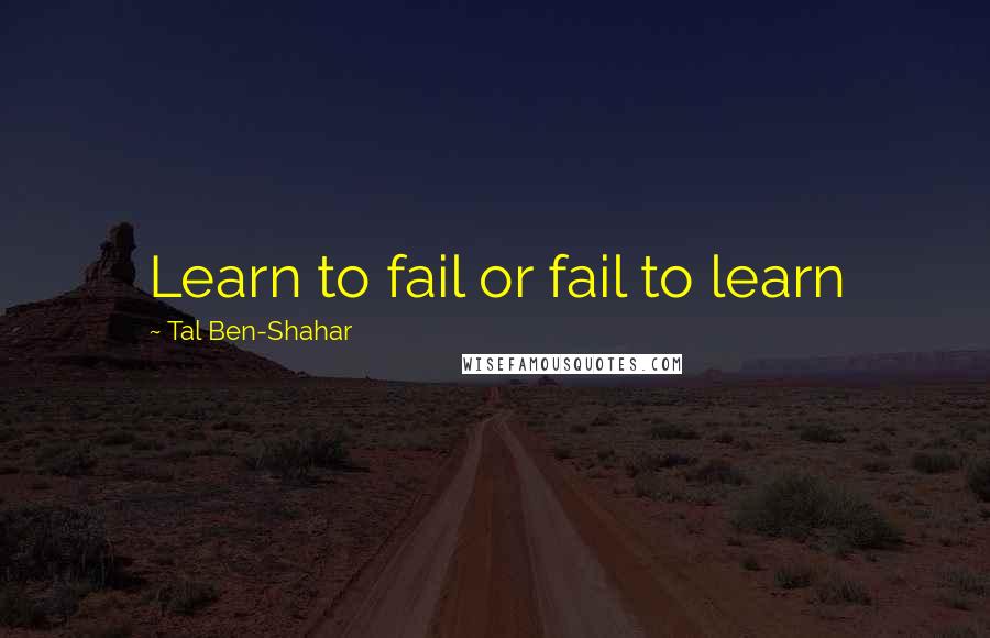 Tal Ben-Shahar Quotes: Learn to fail or fail to learn