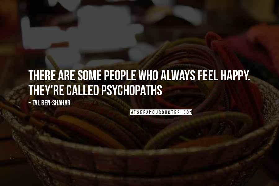 Tal Ben-Shahar Quotes: There are some people who always feel happy. They're called psychopaths