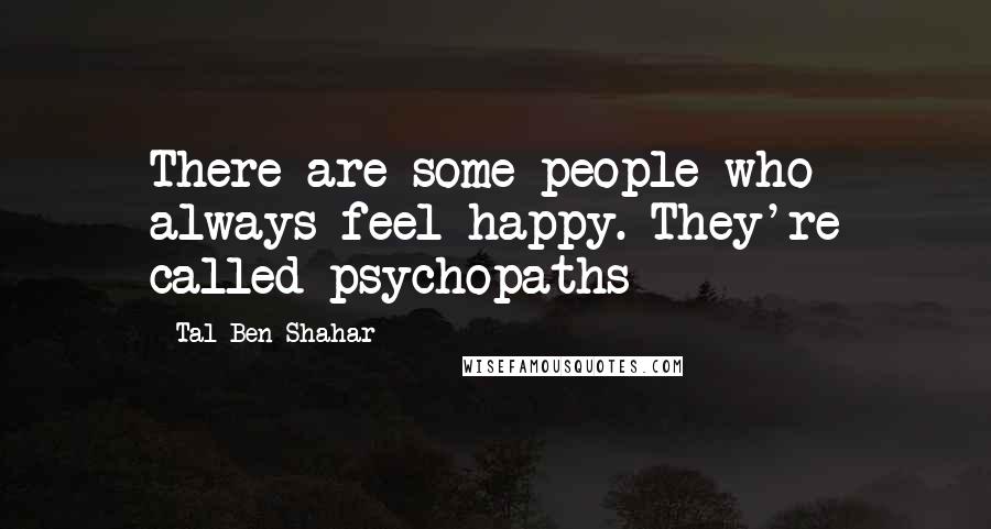 Tal Ben-Shahar Quotes: There are some people who always feel happy. They're called psychopaths