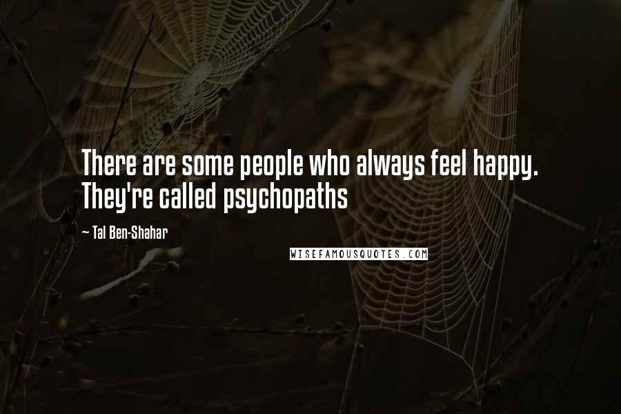 Tal Ben-Shahar Quotes: There are some people who always feel happy. They're called psychopaths