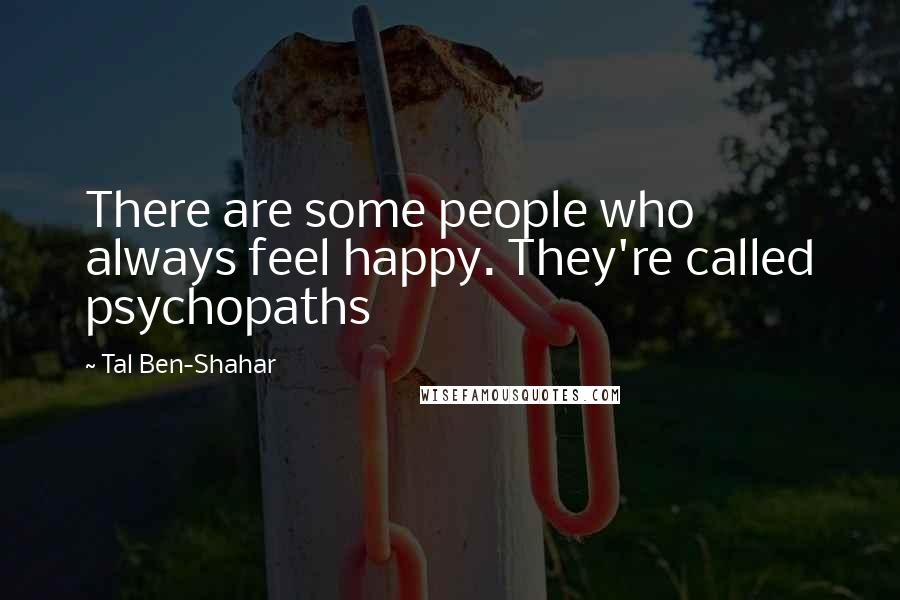 Tal Ben-Shahar Quotes: There are some people who always feel happy. They're called psychopaths