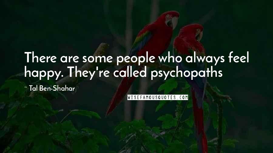 Tal Ben-Shahar Quotes: There are some people who always feel happy. They're called psychopaths