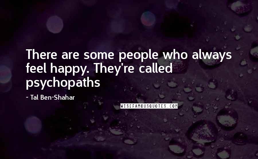 Tal Ben-Shahar Quotes: There are some people who always feel happy. They're called psychopaths
