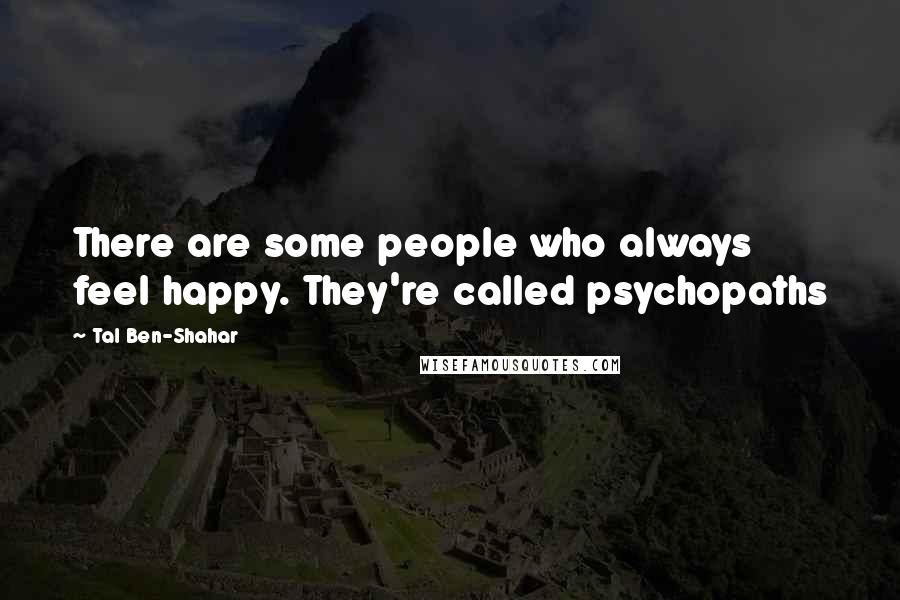 Tal Ben-Shahar Quotes: There are some people who always feel happy. They're called psychopaths
