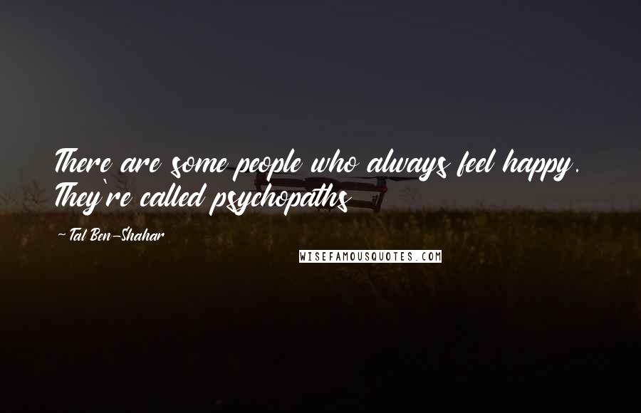 Tal Ben-Shahar Quotes: There are some people who always feel happy. They're called psychopaths
