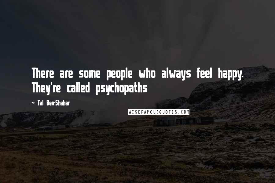 Tal Ben-Shahar Quotes: There are some people who always feel happy. They're called psychopaths