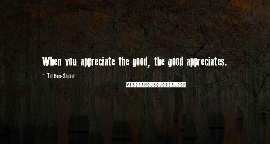 Tal Ben-Shahar Quotes: When you appreciate the good, the good appreciates.