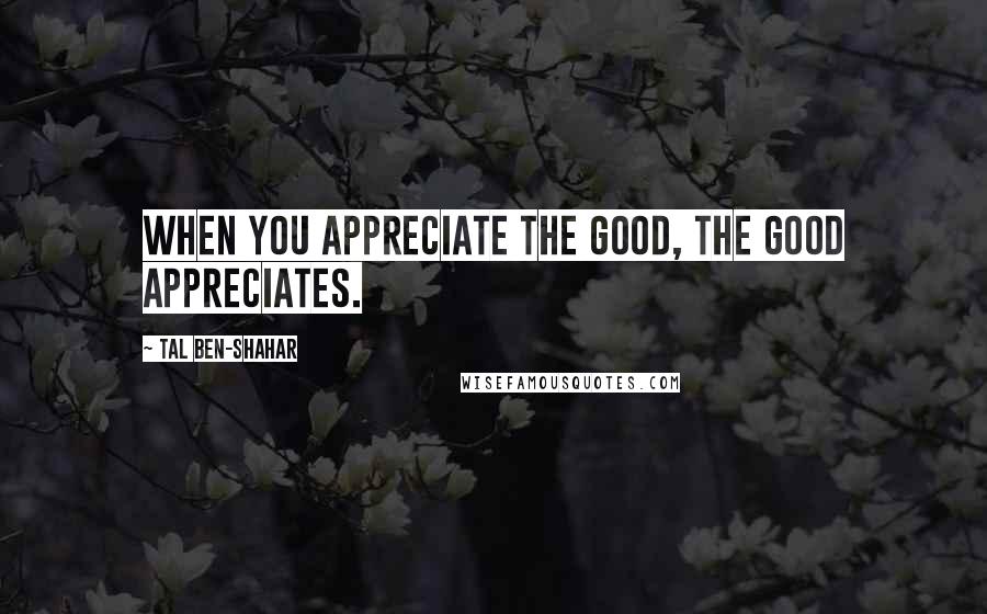 Tal Ben-Shahar Quotes: When you appreciate the good, the good appreciates.