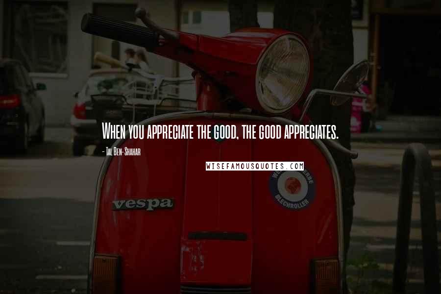Tal Ben-Shahar Quotes: When you appreciate the good, the good appreciates.