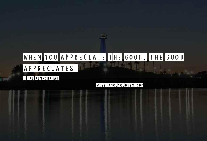 Tal Ben-Shahar Quotes: When you appreciate the good, the good appreciates.