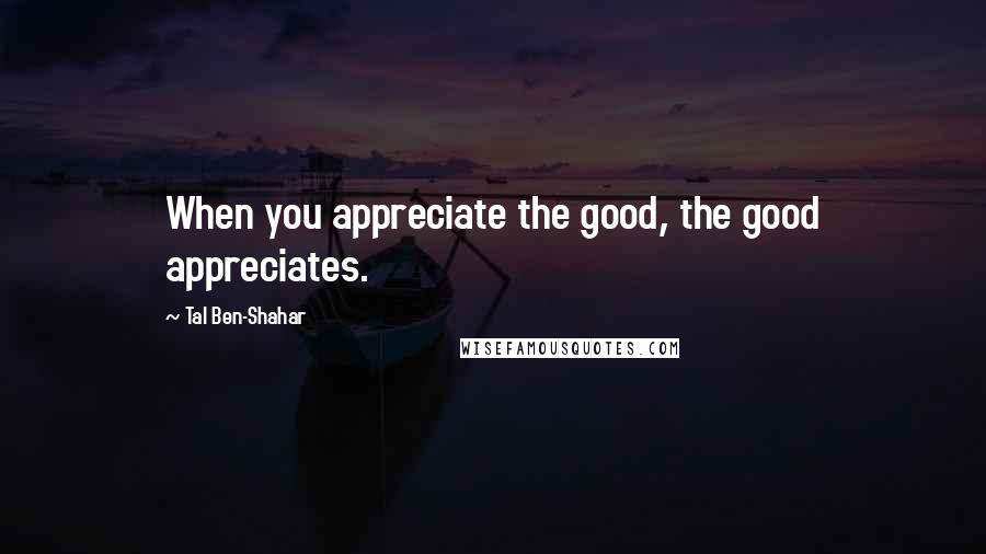 Tal Ben-Shahar Quotes: When you appreciate the good, the good appreciates.