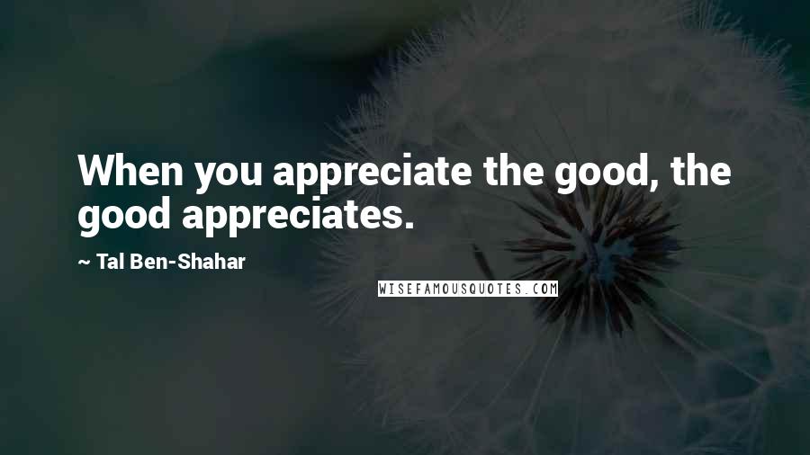 Tal Ben-Shahar Quotes: When you appreciate the good, the good appreciates.