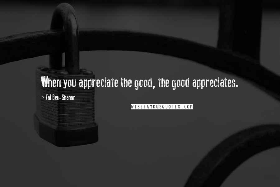 Tal Ben-Shahar Quotes: When you appreciate the good, the good appreciates.