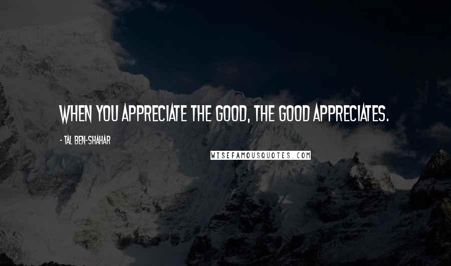 Tal Ben-Shahar Quotes: When you appreciate the good, the good appreciates.
