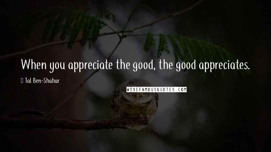 Tal Ben-Shahar Quotes: When you appreciate the good, the good appreciates.