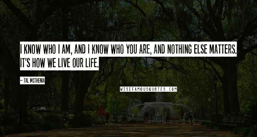 Tal McThenia Quotes: I know who I am, and I know who you are, and nothing else matters. it's how we live our life.