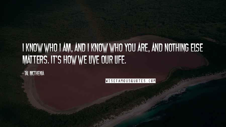 Tal McThenia Quotes: I know who I am, and I know who you are, and nothing else matters. it's how we live our life.